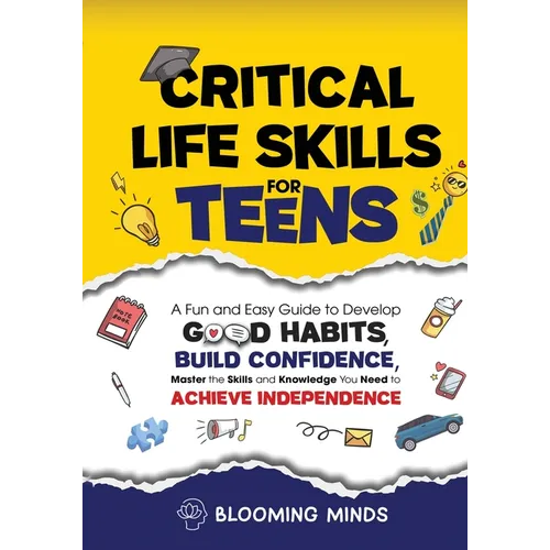 Critical Life Skills for Teens: A Fun and Easy Guide to Develop Good Habits, Build Confidence, Master the Skills and Knowledge You Need to Achieve Ind - Paperback