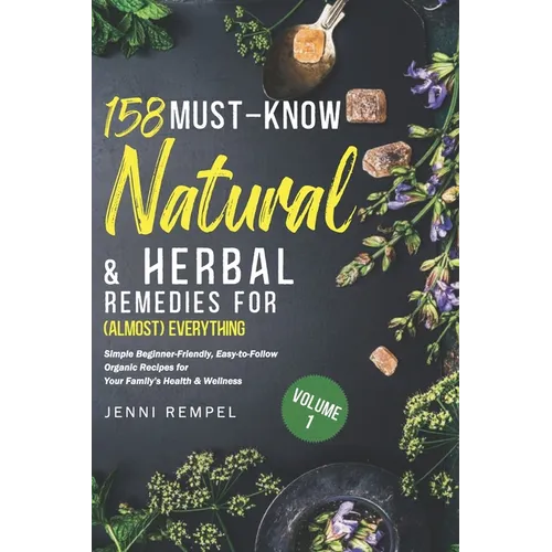 158 Must-Know Natural & Herbal Remedies for (Almost) Everything: Simple Beginner-Friendly, Easy-to-Follow Organic Recipes for Your Family's Health & W - Paperback