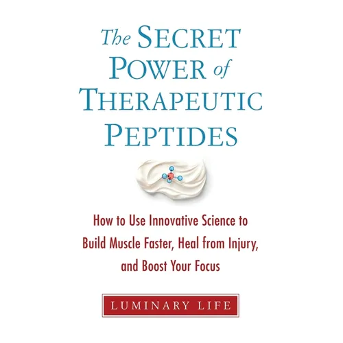 The Secret Power of Therapeutic Peptides: How to Use Innovative Science to Build Muscle Faster, Heal from Injury, and Boost Your Focus - Paperback