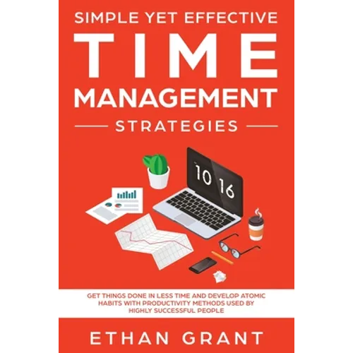 Simple Yet Effective Time management strategies: Get Things Done In Less Time and Develop Atomic Habits with Productivity Methods Used By Highly Succe - Paperback