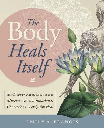 The Body Heals Itself: How Deeper Awareness of Your Muscles and Their Emotional Connection Can Help You Heal - Paperback