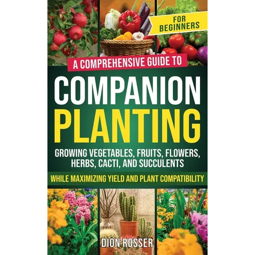 Companion Planting for Beginners: A Comprehensive Guide to Growing Vegetables, Fruits, Flowers, Herbs, Cacti, and Succulents while Maximizing Yield an - Hardcover