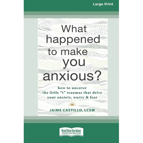 What Happened to Make You Anxious?: How to Uncover the Little 't' Traumas that Drive Your Anxiety, Worry, and Fear (Large Print 16 Pt Edition) - Paperback