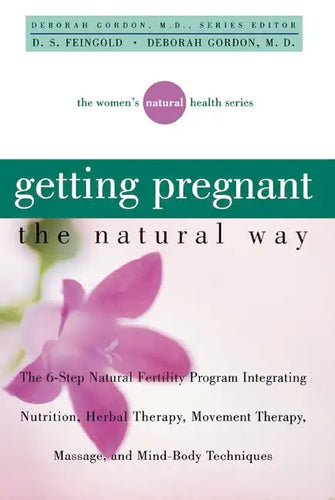 Getting Pregnant the Natural Way: The 6-Step Natural Fertility Program Integrating Nutrition, Herbal Therapy, Movement Therapy, Massage, and Mind-Body - Hardcover