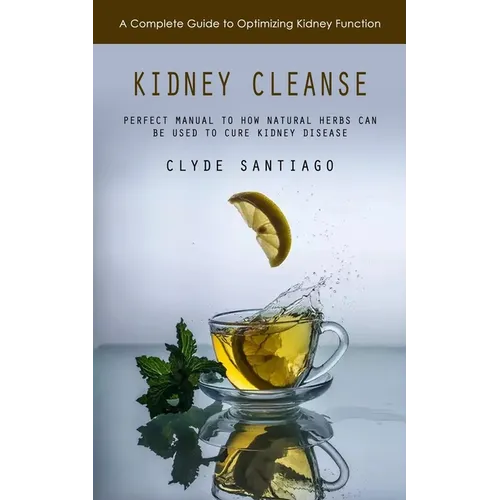 Kidney Cleanse: A Complete Guide to Optimizing Kidney Function (Perfect Manual to How Natural Herbs Can Be Used to Cure Kidney Disease - Paperback