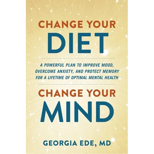 Change Your Diet, Change Your Mind: A Powerful Plan to Improve Mood, Overcome Anxiety, and Protect Memory for a Lifetime of Optimal Mental Health - Hardcover