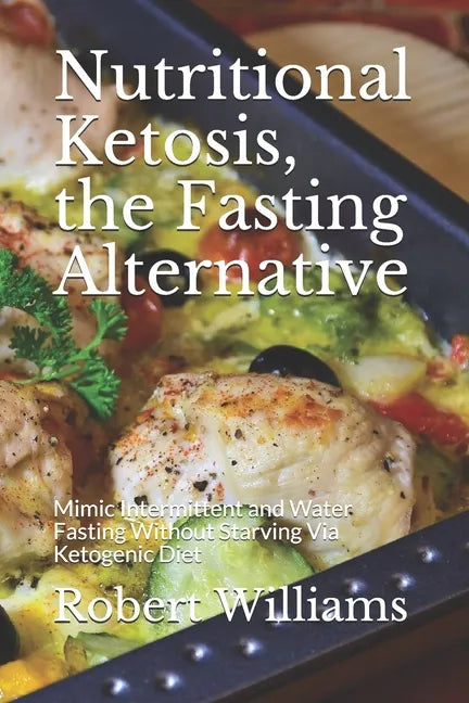 Nutritional Ketosis, the Fasting Alternative: Mimic Intermittent and Water Fasting Without Starving Via Ketogenic Diet - Paperback