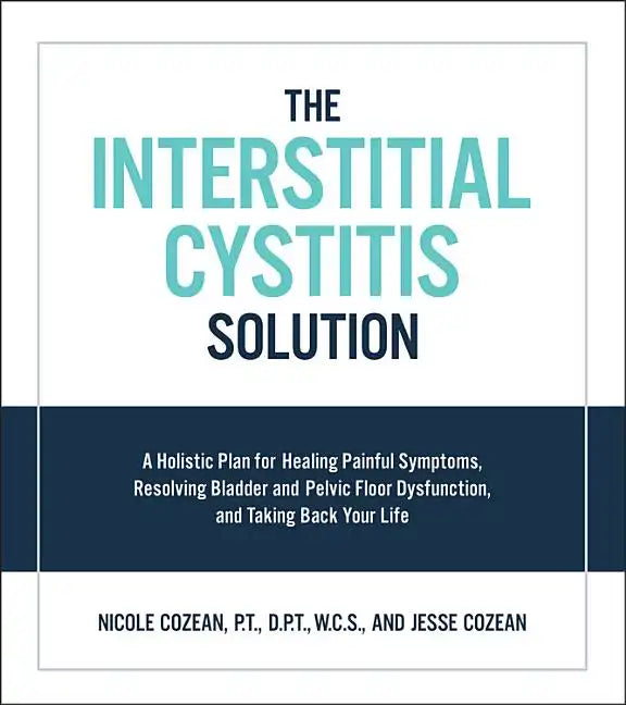 Interstitial Cystitis Solution: A Holistic Plan for Healing Painful Symptoms, Resolving Bladder and Pelvic Floor Dysfunction, and Taking Back Your Lif - Paperback