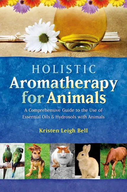 Holistic Aromatherapy for Animals: A Comprehensive Guide to the Use of Essential Oils & Hydrosols with Animals - Paperback