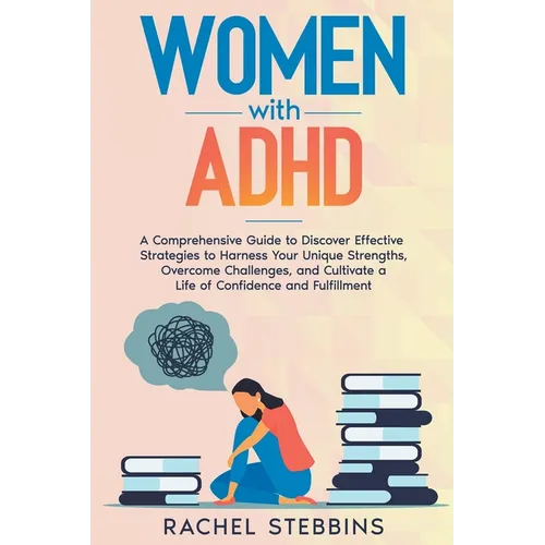 Women with ADHD: A Comprehensive Guide to Discover Effective Strategies to Harness Your Unique Strengths, Overcome Challenges, and Cult - Paperback