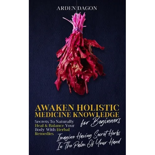 Awaken Holistic Medicine Knowledge for Beginners: Imagine Having Secret Herbs in the Palm of Your Hand: Look Inside - Paperback