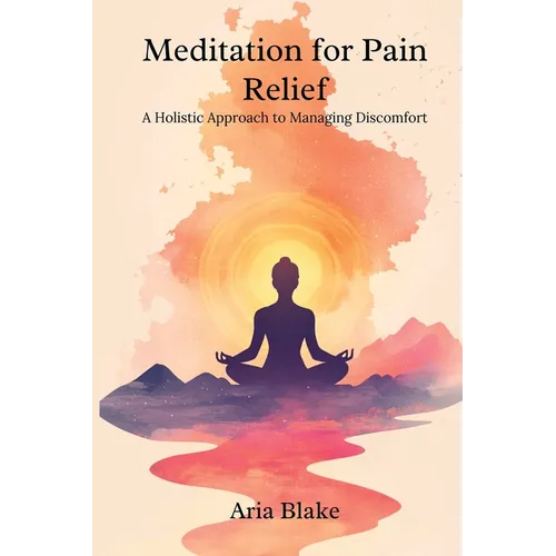 Meditation for Pain Relief: A Holistic Approach to Managing Discomfort - Paperback