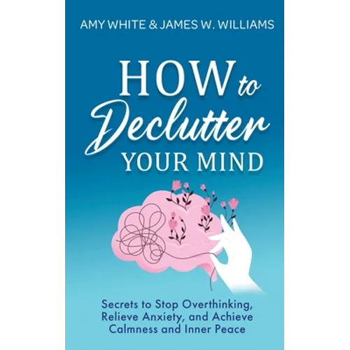 How to Declutter Your Mind: Secrets to Stop Overthinking, Relieve Anxiety, and Achieve Calmness and Inner Peace (Mindfulness and Minimalism) - Paperback