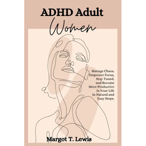 ADHD Adult Women: Manage Chaos, Empower Focus, Stay Tuned, and Become More Productive in Your Life in Natural and Easy Steps. - Paperback