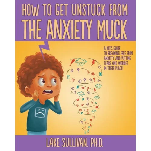 How To Get Unstuck From the Anxiety Muck: A Kid's Guide to Breaking Free From Anxiety and Putting Fears and Worries in Their Place! - Paperback
