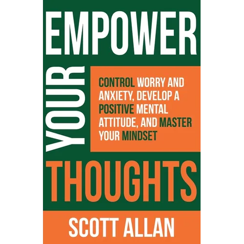 Empower Your Thoughts: Control Worry and Anxiety, Develop a Positive Mental Attitude, and Master Your Mindset - Paperback