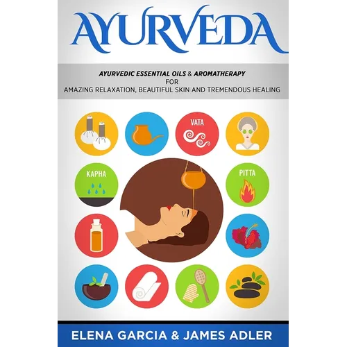 Ayurveda: Ayurvedic Essential Oils & Aromatherapy for Amazing Relaxation, Beautiful Skin & Tremendous Healing! - Paperback