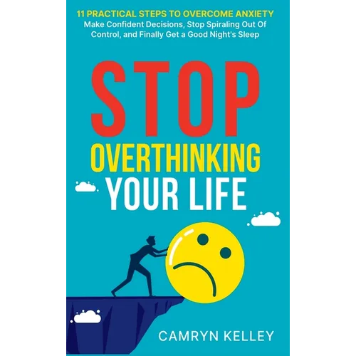 Stop Overthinking Your Life: 11 Practical Steps to Overcome Anxiety, Make Confident Decisions, Stop Spiraling Out of Control, and Finally Get a Goo - Hardcover