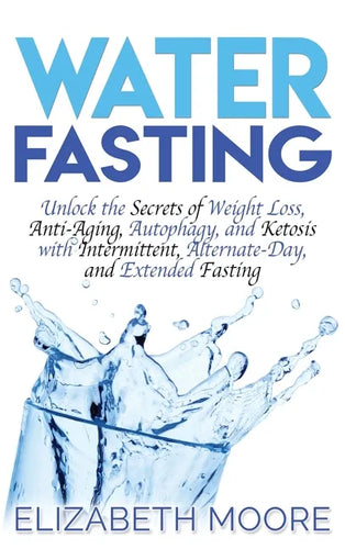 Water Fasting: Unlock the Secrets of Weight Loss, Anti-Aging, Autophagy, and Ketosis with Intermittent, Alternate-Day, and Extended Fasting - Hardcover