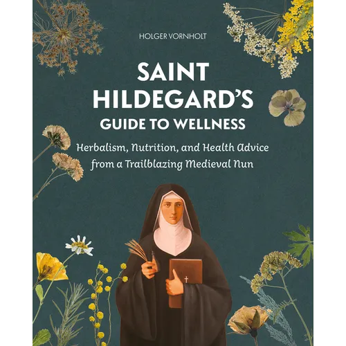 Saint Hildegard's Guide to Wellness: Herbalism, Nutrition, and Health Advice from a Trailblazing Medieval Nun - Paperback