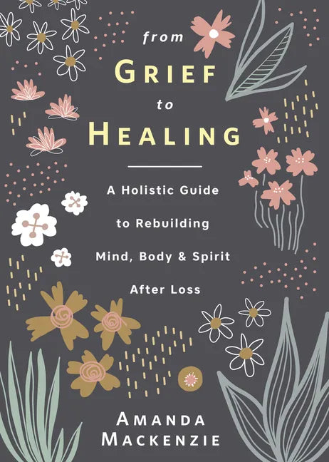 From Grief to Healing: A Holistic Guide to Rebuilding Mind, Body & Spirit After Loss - Hardcover