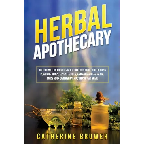 Herbal Apothecary: The Ultimate Beginner's Guide to Learn about the Healing Power of Herbs, Essential Oils, and Aromatherapy and Make You - Paperback