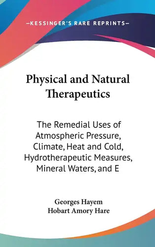 Physical and Natural Therapeutics: The Remedial Uses of Atmospheric Pressure, Climate, Heat and Cold, Hydrotherapeutic Measures, Mineral Waters, and E - Hardcover