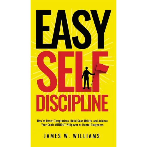 Easy Self-Discipline: How to Resist Temptations, Build Good Habits, and Achieve Your Goals WITHOUT Will Power or Mental Toughness - Hardcover