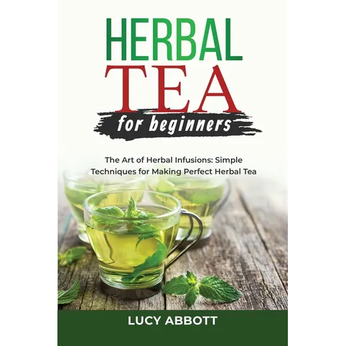 Herbal Tea for Beginners: The Art of Herbal Infusions: Simple Techniques for Making Perfect Herbal Tea - Paperback